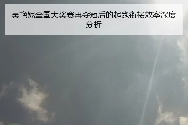 吴艳妮全国大奖赛再夺冠后的起跑衔接效率深度分析
