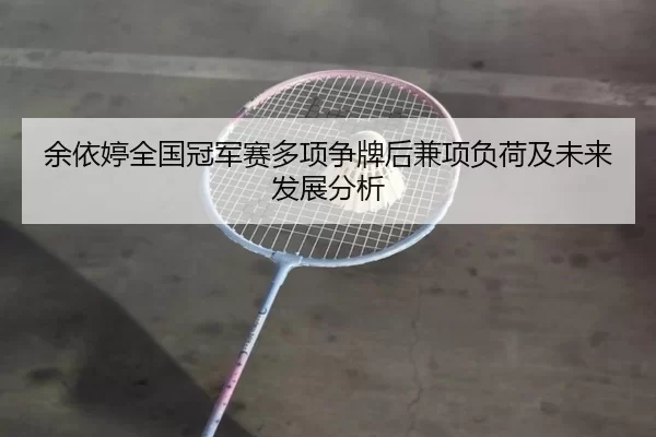 余依婷全国冠军赛多项争牌后兼项负荷及未来发展分析